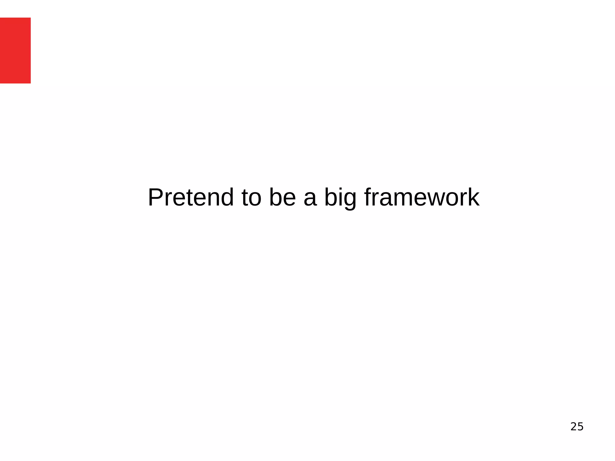 25 
Pretend to be a big framework 
 