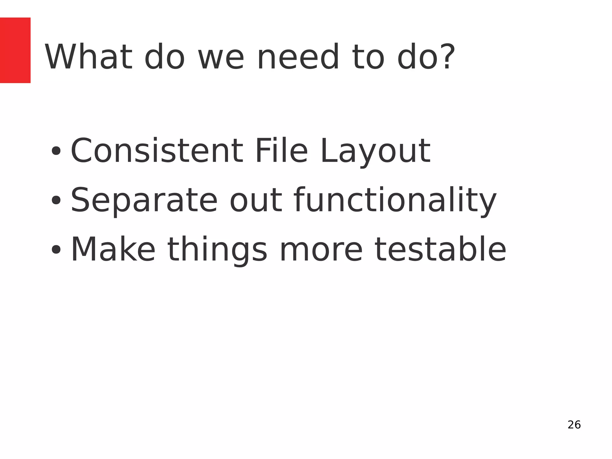 26 
What do we need to do? 
● Consistent File Layout 
● Separate out functionality 
● Make things more testable 
 