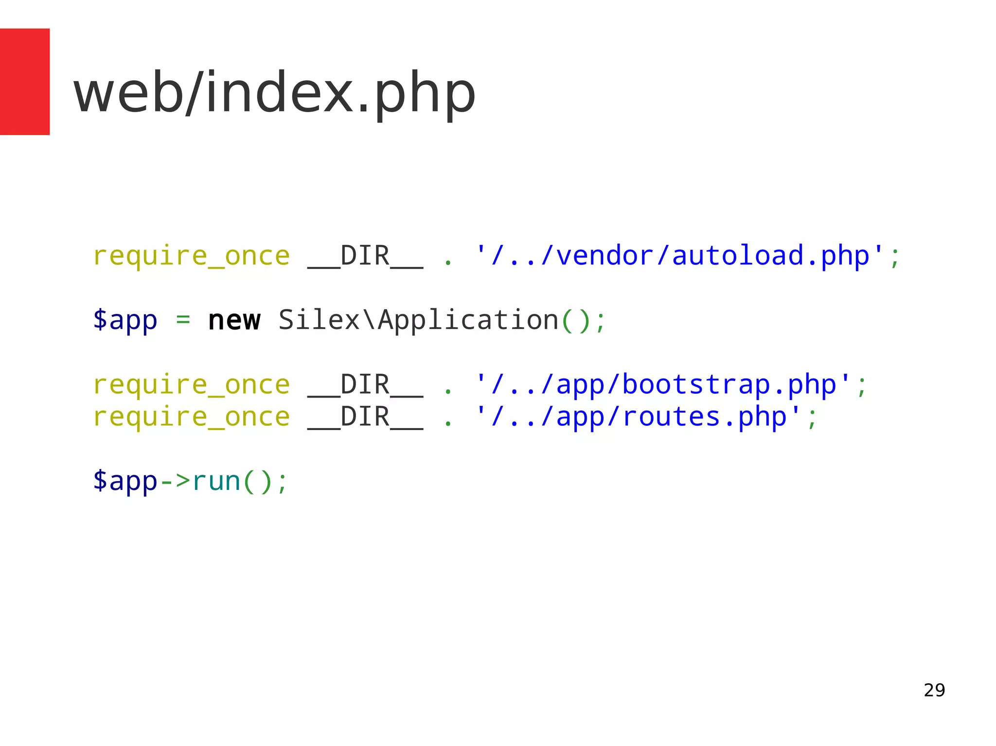 29 
web/index.php 
require_once __DIR__ . '/../vendor/autoload.php'; 
$app = new SilexApplication(); 
require_once __DIR__ . '/../app/bootstrap.php'; 
require_once __DIR__ . '/../app/routes.php'; 
$app->run(); 
 