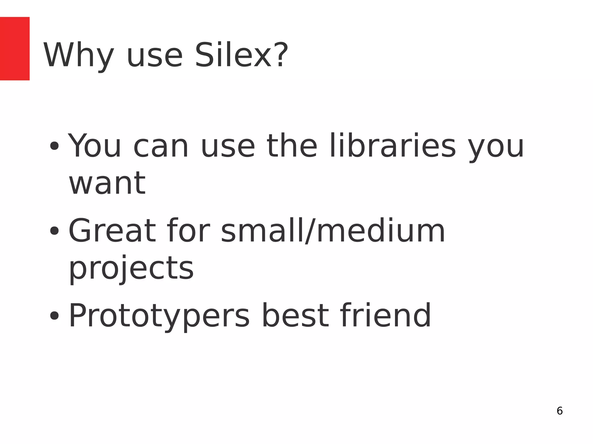 6 
Why use Silex? 
● You can use the libraries you 
want 
● Great for small/medium 
projects 
● Prototypers best friend 
 