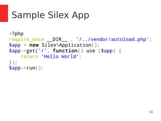 11 
Sample Silex App 
<?php 
require_once __DIR__ . '/../vendor/autoload.php'; 
$app = new SilexApplication(); 
$app->get('/', function() use ($app) { 
return 'Hello World'; 
}); 
$app->run(); 
 