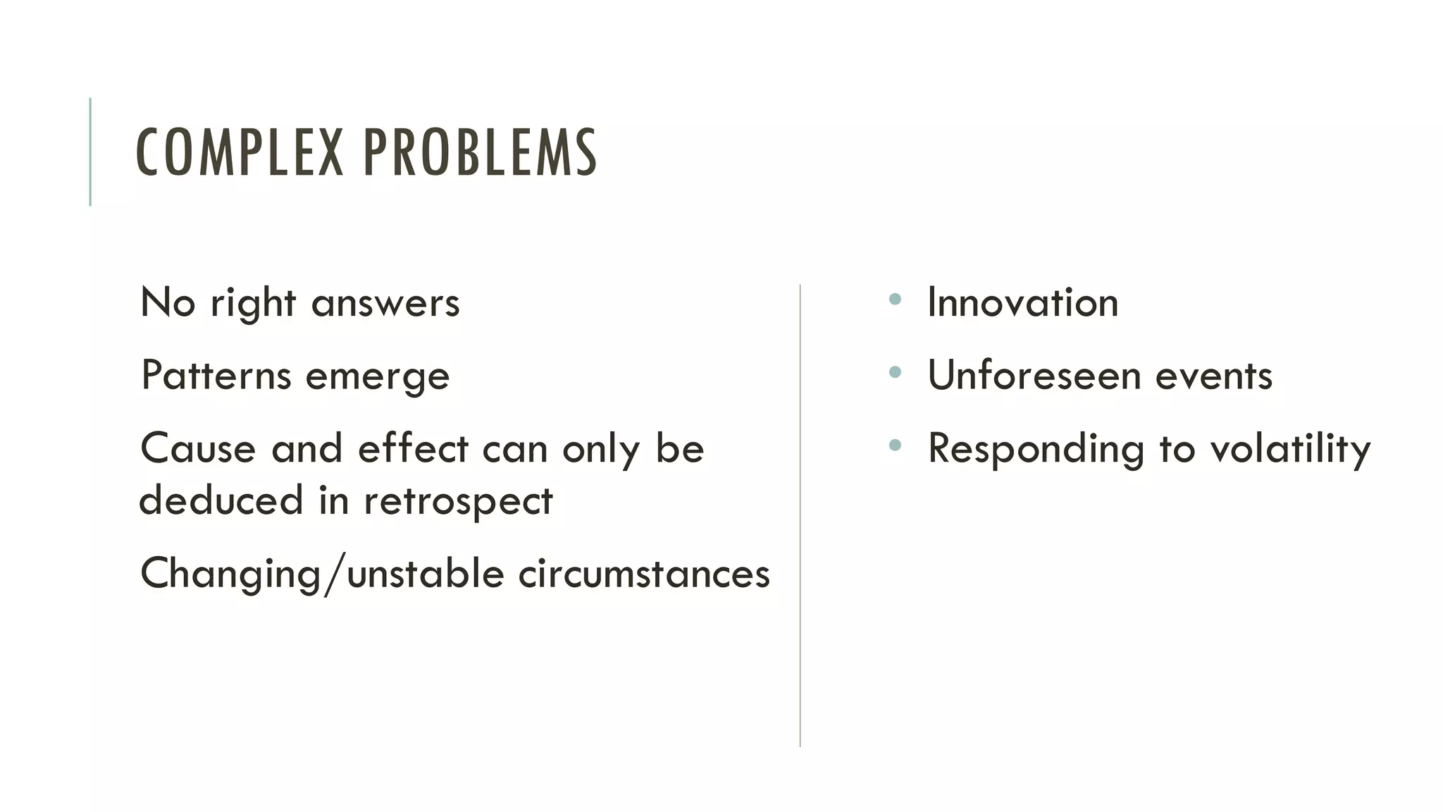 COMPLEX PROBLEMS
No right answers
Patterns emerge
Cause and effect can only be
deduced in retrospect
Changing/unstable circumstances
• Innovation
• Unforeseen events
• Responding to volatility
 