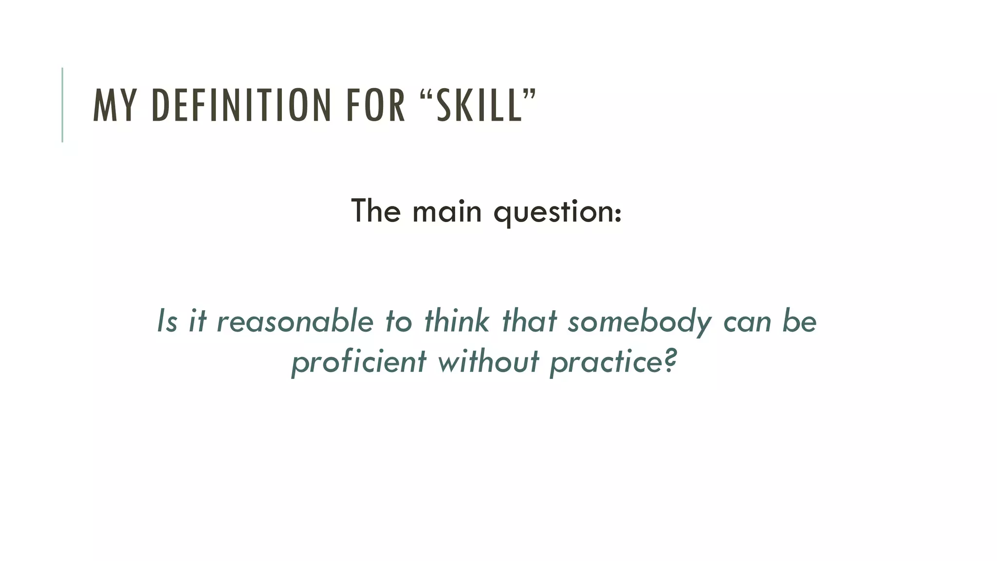 MY DEFINITION FOR “SKILL”
The main question:
Is it reasonable to think that somebody can be
proficient without practice?
 