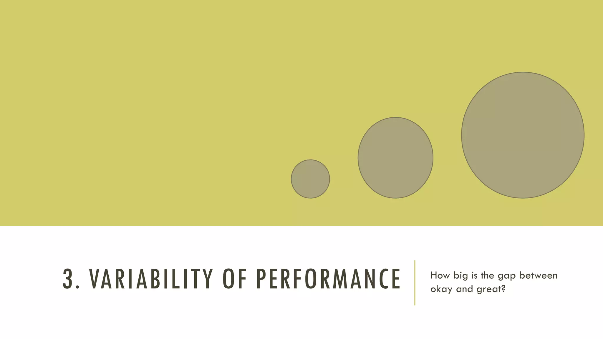 3. VARIABILITY OF PERFORMANCE How big is the gap between
okay and great?
 