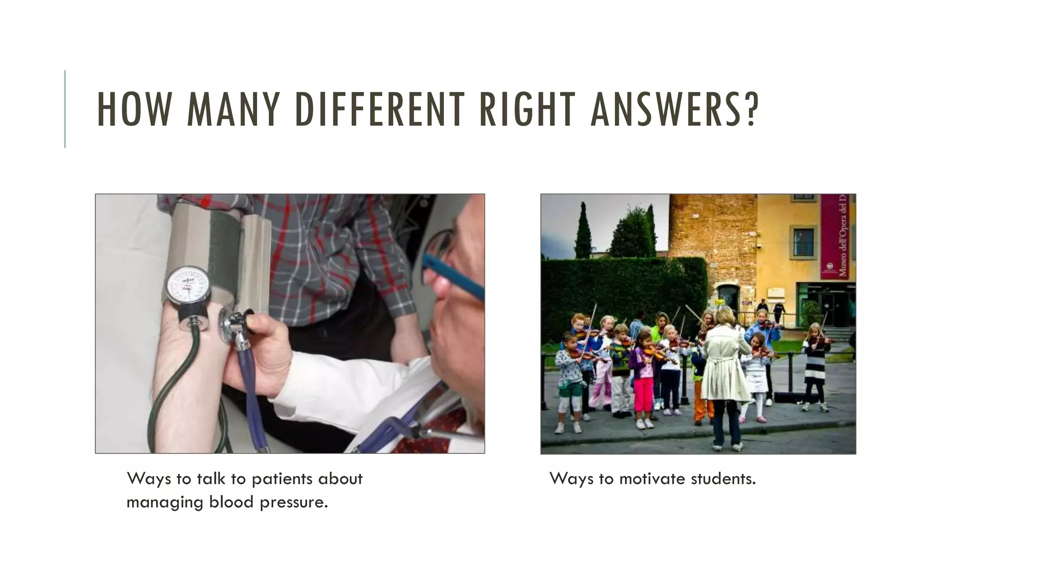 HOW MANY DIFFERENT RIGHT ANSWERS?
Ways to talk to patients about
managing blood pressure.
Ways to motivate students.
 