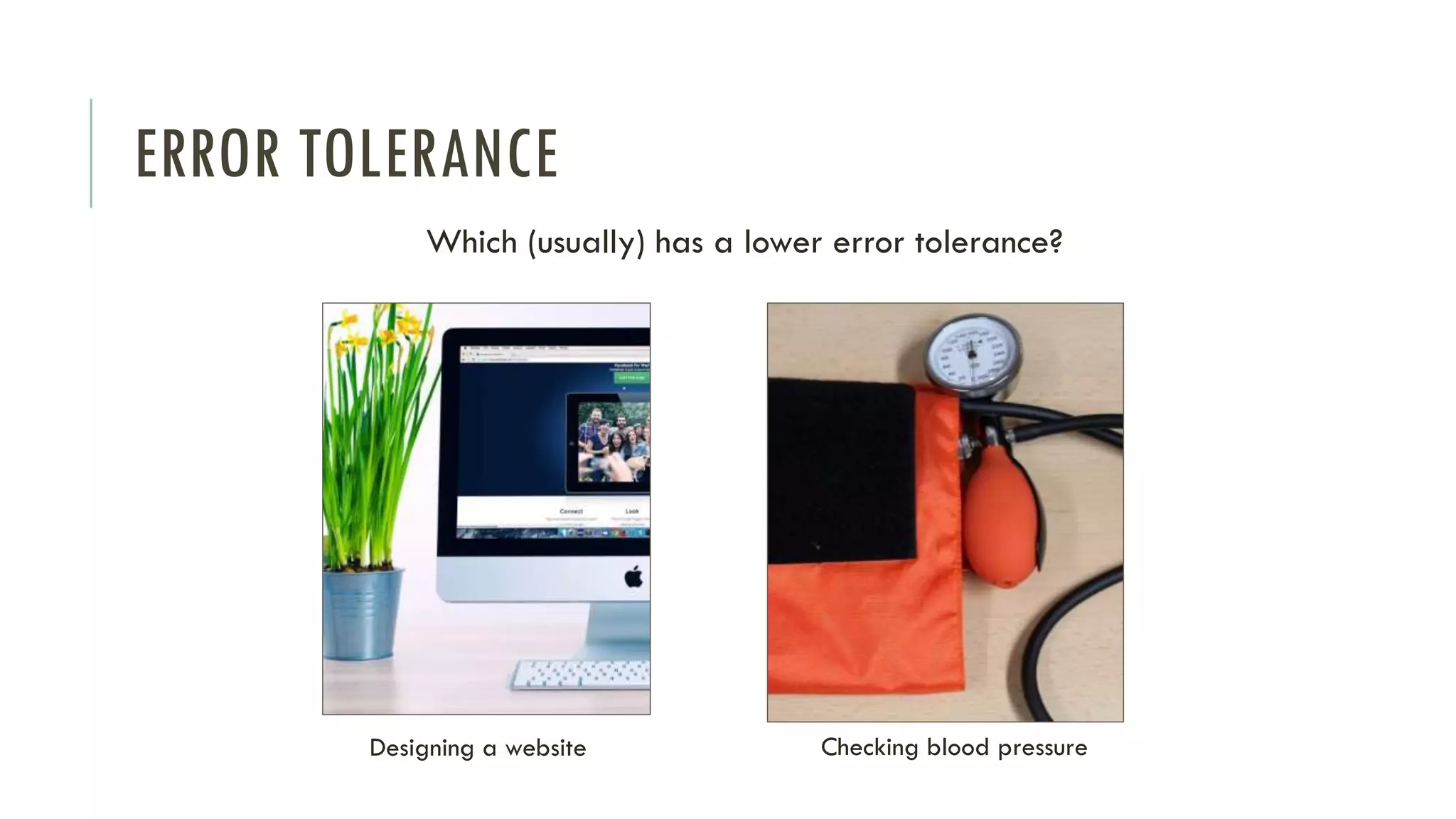 ERROR TOLERANCE
Which (usually) has a lower error tolerance?
Checking blood pressureDesigning a website
 