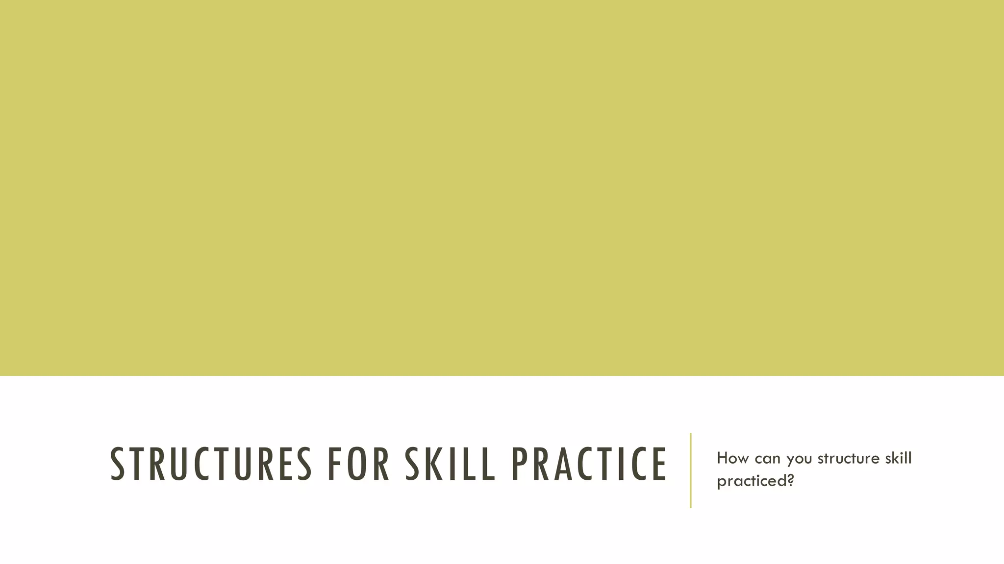 STRUCTURES FOR SKILL PRACTICE How can you structure skill
practiced?
 