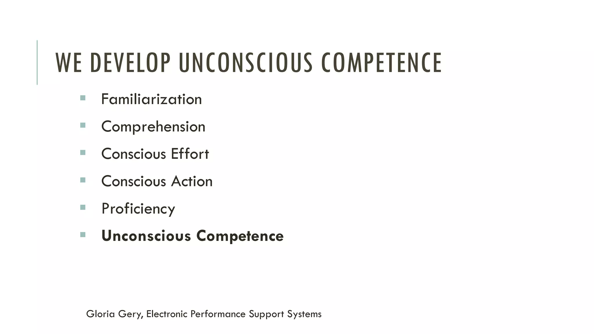 WE DEVELOP UNCONSCIOUS COMPETENCE
▪ Familiarization
▪ Comprehension
▪ Conscious Effort
▪ Conscious Action
▪ Proficiency
▪ Unconscious Competence
Gloria Gery, Electronic Performance Support Systems
 