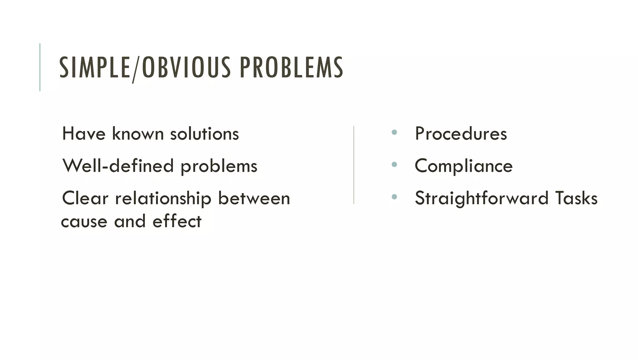 SIMPLE/OBVIOUS PROBLEMS
Have known solutions
Well-defined problems
Clear relationship between
cause and effect
• Procedures
• Compliance
• Straightforward Tasks
 