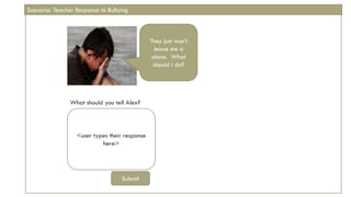 <user types their response
here>
They just won’t
leave me a
alone. What
should I do?
What should you tell Alex?
Submit
Scenario: Teacher Response to Bullying
 