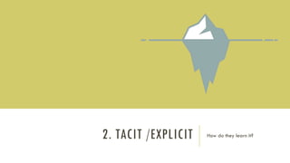 2. TACIT /EXPLICIT How do they learn it?
 