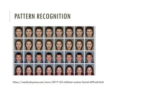 PATTERN RECOGNITION
https://medicalxpress.com/news/2017-03-children-autism-facial-difficult.html
 