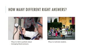 HOW MANY DIFFERENT RIGHT ANSWERS?
Ways to talk to patients about
managing blood pressure.
Ways to motivate students.
 
