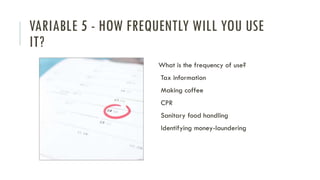 VARIABLE 5 - HOW FREQUENTLY WILL YOU USE
IT?
What is the frequency of use?
Tax information
Making coffee
CPR
Sanitary food handling
Identifying money-laundering
 