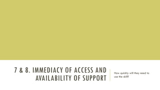 7 & 8. IMMEDIACY OF ACCESS AND
AVAILABILITY OF SUPPORT
How quickly will they need to
use the skill?
 