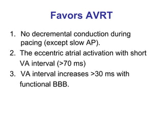 Favors AVRT
1. No decremental conduction during
   pacing (except slow AP).
2. The eccentric atrial activation with short
   VA interval (>70 ms)
3. VA interval increases >30 ms with
   functional BBB.
 