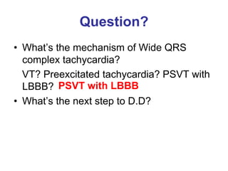 Question?
• What’s the mechanism of Wide QRS
  complex tachycardia?
  VT? Preexcitated tachycardia? PSVT with
  LBBB? PSVT with LBBB
• What’s the next step to D.D?
 