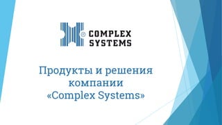 Продукты и решения
компании
«Complex Systems»
 