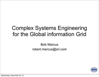 Complex Systems Engineering
for the Global information Grid
Bob Marcus
robert.marcus@sri.com
Wednesday, December 23, 15
 