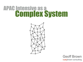 APAC Intensive as a 
Complex System 
Geoff Brown 
rustybrown consulting 
 