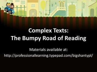 Complex Texts:
The Bumpy Road of Reading
Materials available at:
http://professionallearning.typepad.com/bigshantypl/

 