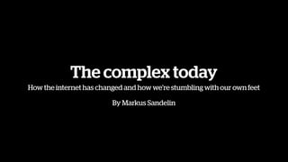 The complex today
How the internet has changed and how we’re stumbling with our own feet

                         By Markus Sandelin
 