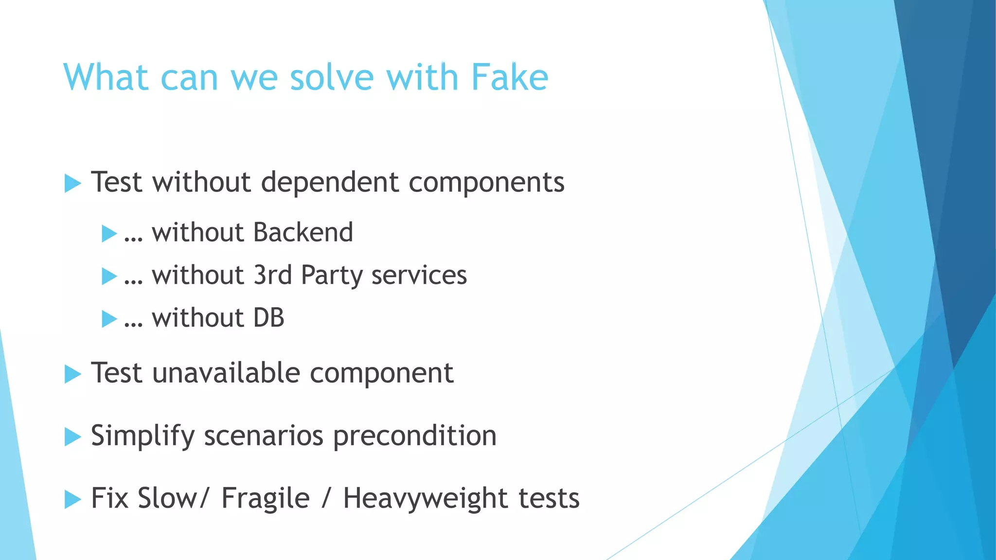 What can we solve with Fake
 Test without dependent components
 … without Backend
 … without 3rd Party services
 … without DB
 Test unavailable component
 Simplify scenarios precondition
 Fix Slow/ Fragile / Heavyweight tests
 