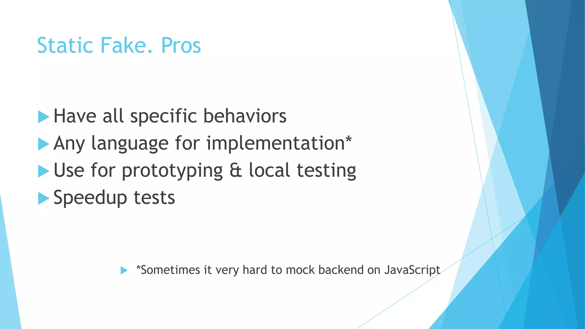 Static Fake. Pros
 Have all specific behaviors
 Any language for implementation*
 Use for prototyping & local testing
 Speedup tests
 *Sometimes it very hard to mock backend on JavaScript
 