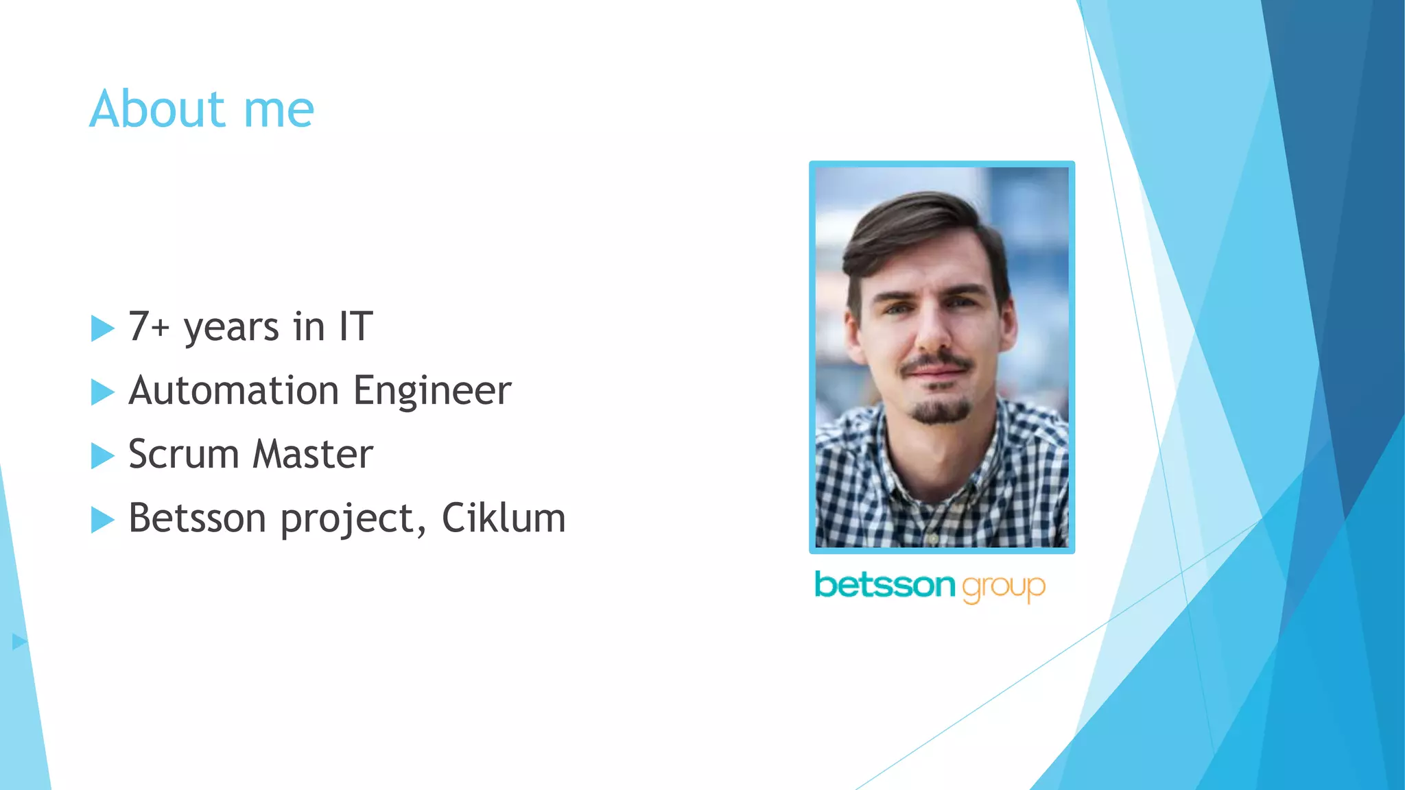 About me
 7+ years in IT
 Automation Engineer
 Scrum Master
 Betsson project, Ciklum

 