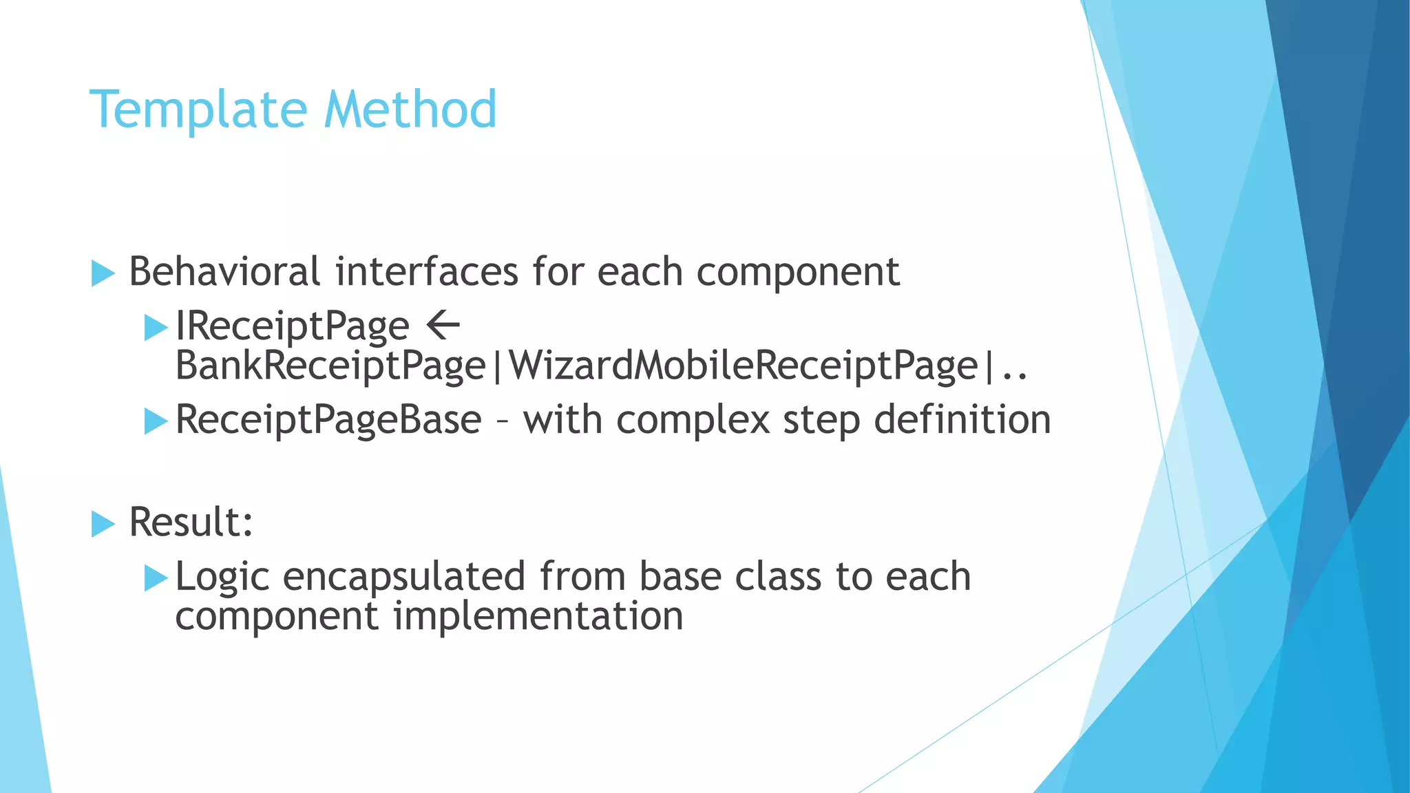 Template Method
 Behavioral interfaces for each component
IReceiptPage 
BankReceiptPage|WizardMobileReceiptPage|..
ReceiptPageBase – with complex step definition
 Result:
Logic encapsulated from base class to each
component implementation
 