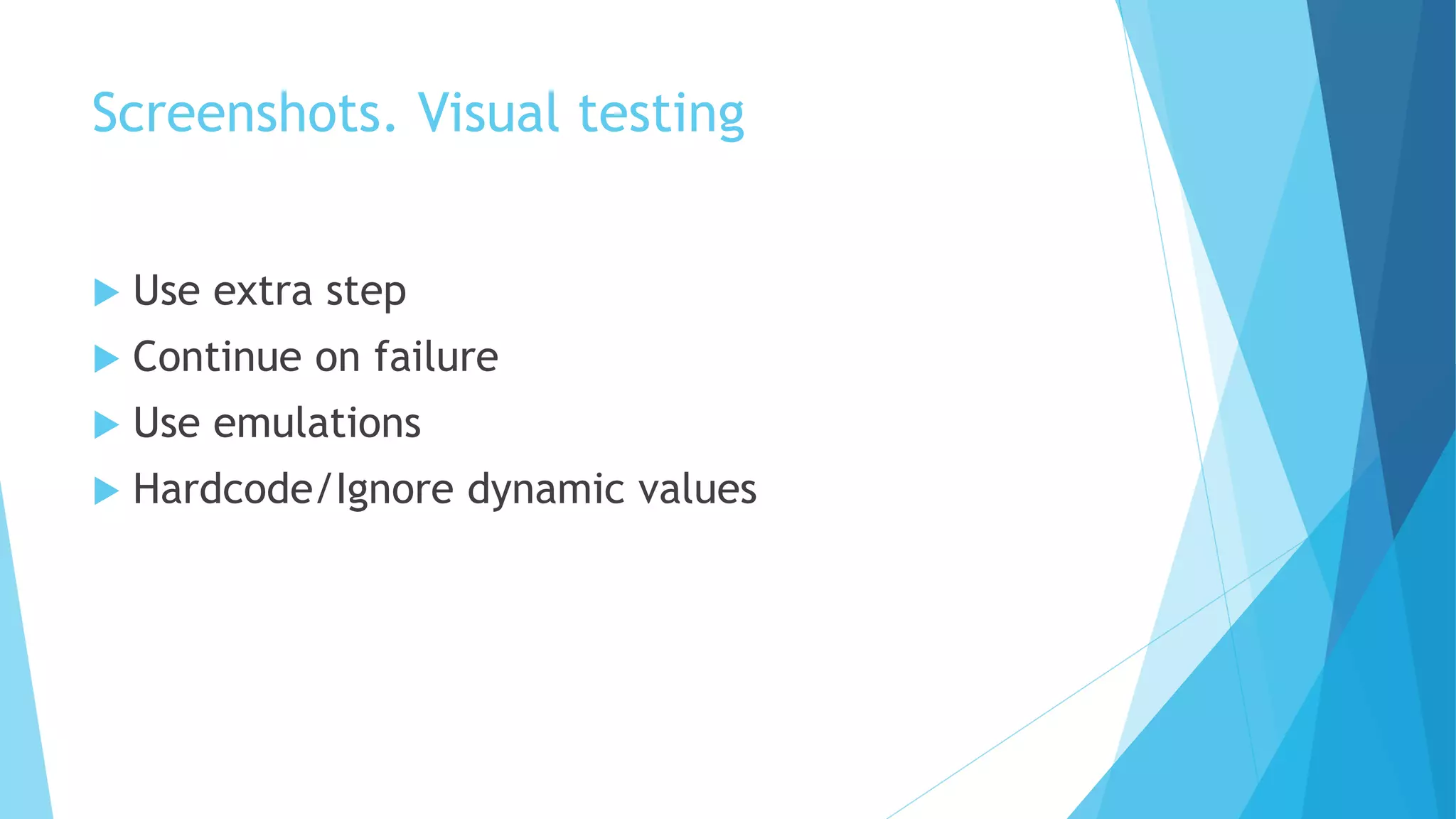 Screenshots. Visual testing
 Use extra step
 Continue on failure
 Use emulations
 Hardcode/Ignore dynamic values
 