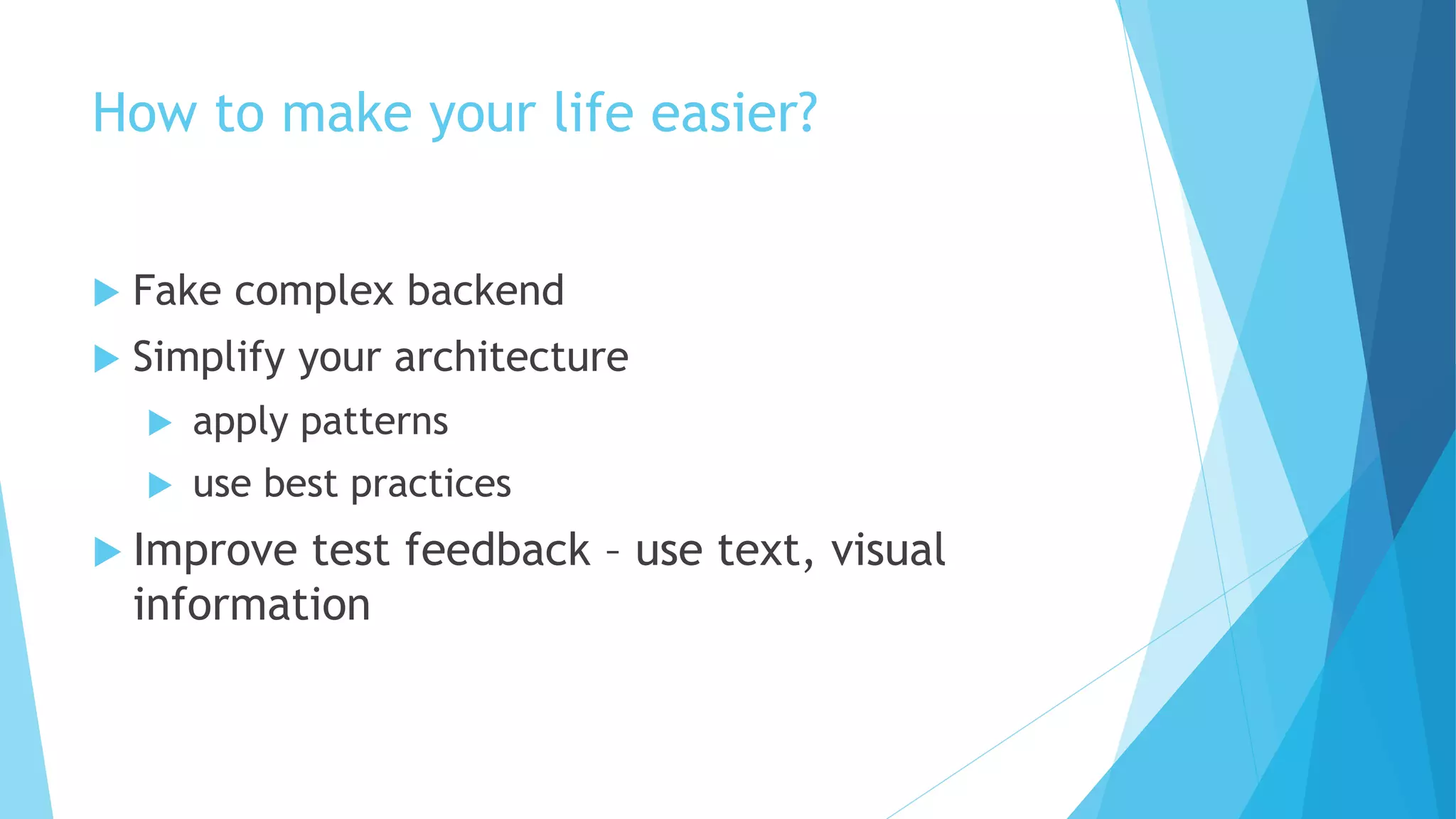 How to make your life easier?
 Fake complex backend
 Simplify your architecture
 apply patterns
 use best practices
 Improve test feedback – use text, visual
information
 