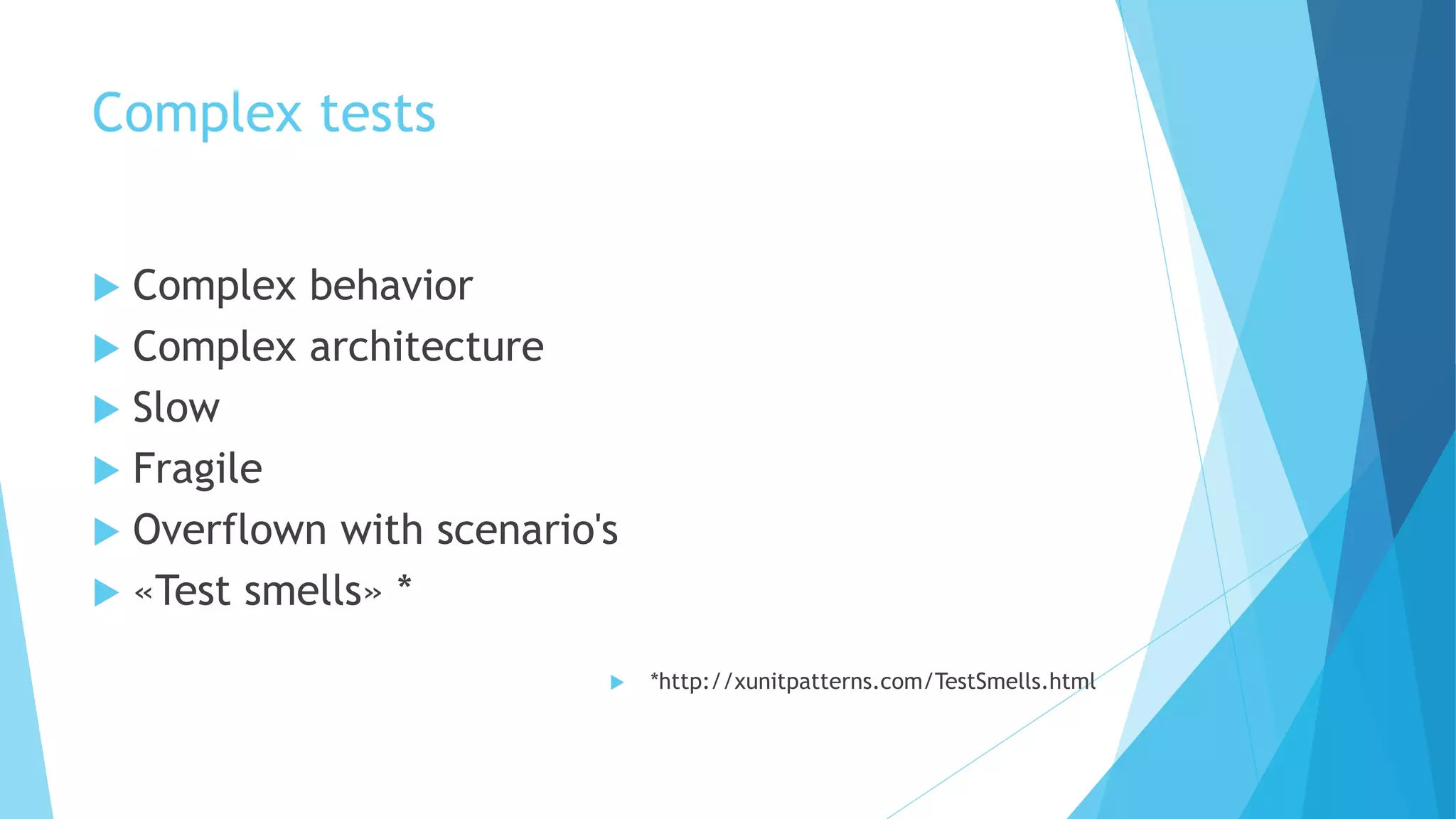 Complex tests
 Complex behavior
 Complex architecture
 Slow
 Fragile
 Overflown with scenario's
 «Test smells» *
 *http://xunitpatterns.com/TestSmells.html
 
