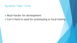 Dynamic Fake. Cons
 Much harder for development
 Can’t/hard to used for prototyping or local testing
 