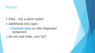 Pitfalls
 Fake – not a silver bullet
 Additional test layer:
Contract tests on fake/depended
component
 Do not test Fake, test SUT
 