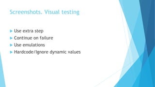 Screenshots. Visual testing
 Use extra step
 Continue on failure
 Use emulations
 Hardcode/Ignore dynamic values
 