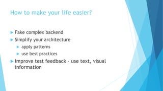 How to make your life easier?
 Fake complex backend
 Simplify your architecture
 apply patterns
 use best practices
 Improve test feedback – use text, visual
information
 
