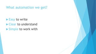 What automation we get?
 Easy to write
 Clear to understand
 Simple to work with
 