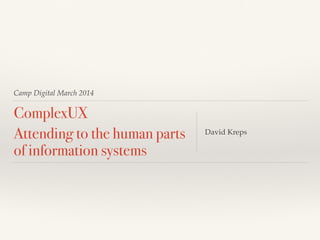 Camp Digital March 2014
ComplexUX
Attending to the human parts
of information systems
David Kreps
 