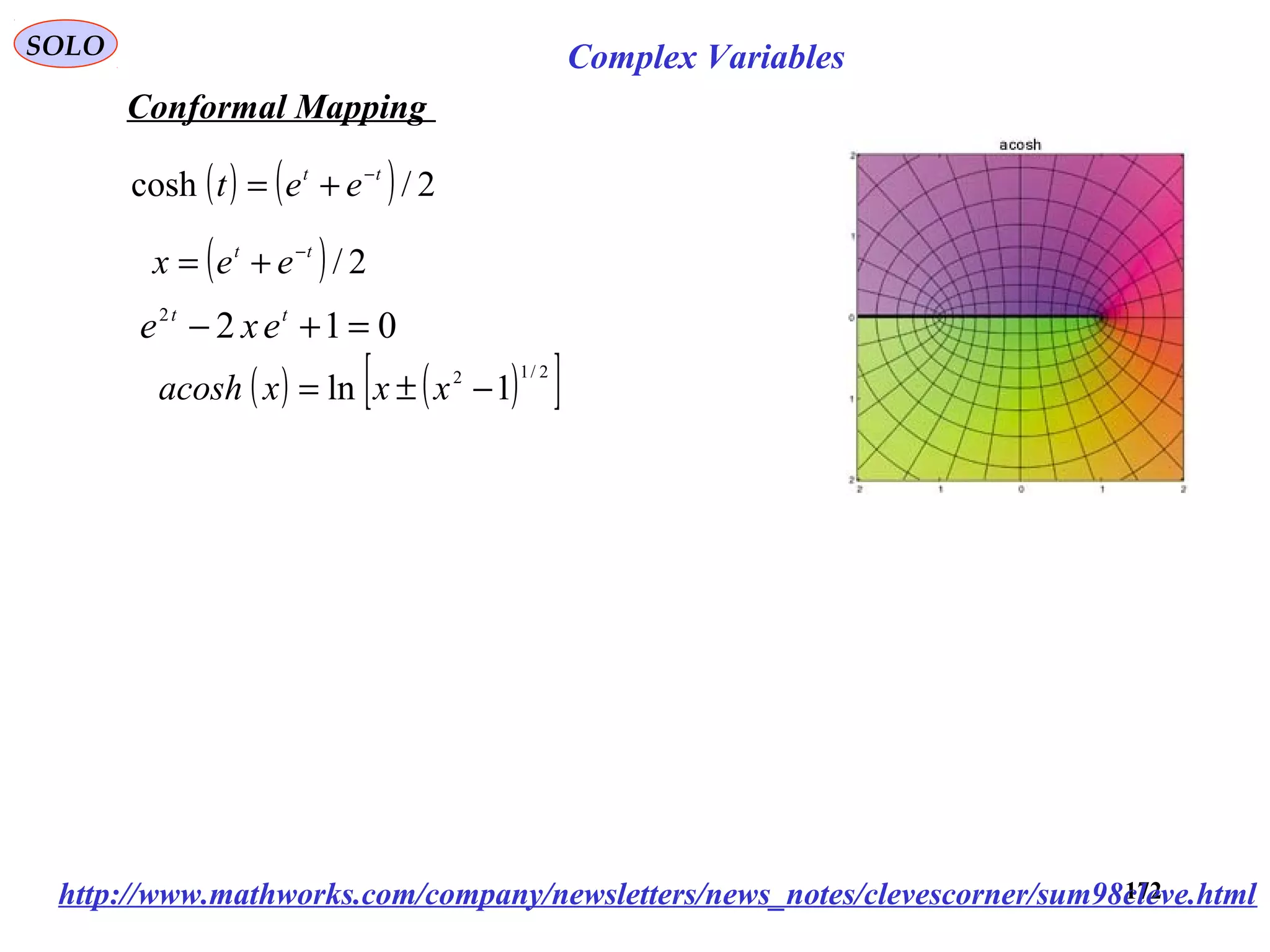 172
SOLO Complex Variables
Conformal Mapping
( ) 2/tt
eex −
+=
0122
=+− tt
exe
( ) ( ) 2/cosh tt
eet −
+=
( ) ( )[ ]2/12
1ln −±= xxxacosh
http://www.mathworks.com/company/newsletters/news_notes/clevescorner/sum98cleve.html
 
