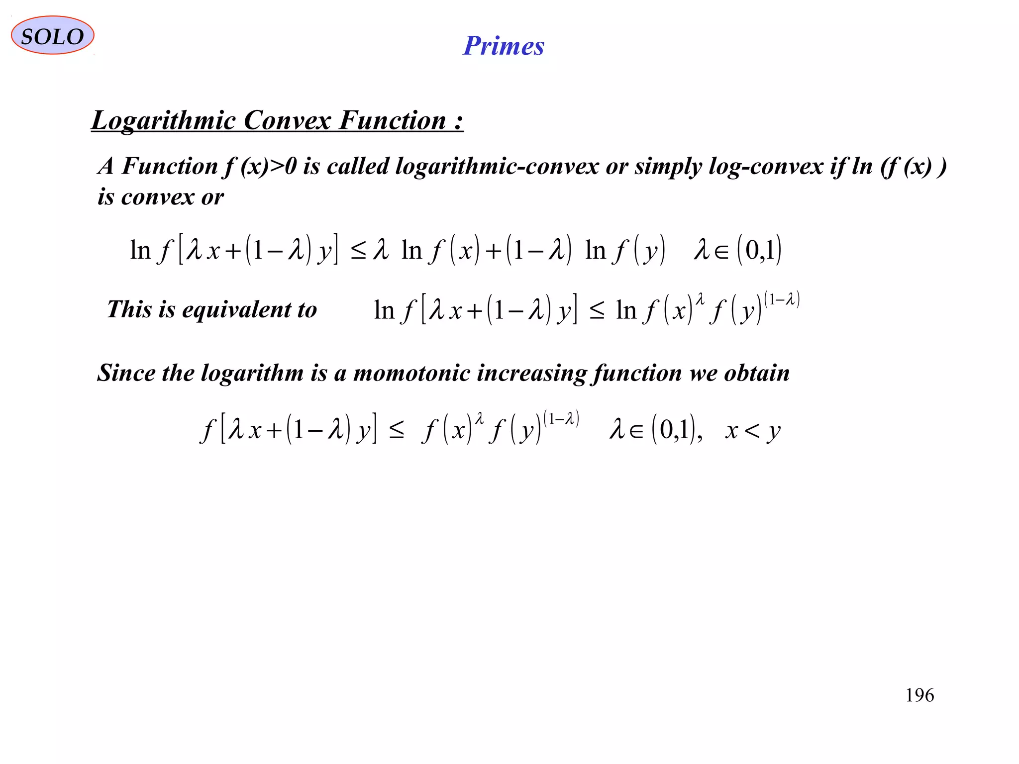 196
SOLO Primes
( )[ ] ( ) ( ) ( ) ( )1,0ln1ln1ln ∈−+≤−+ λλλλλ yfxfyxf
Logarithmic Convex Function :
A Function f (x)>0 is called logarithmic-convex or simply log-convex if ln (f (x) )
is convex or
This is equivalent to ( )[ ] ( ) ( )( )λλ
λλ
−
≤−+
1
ln1ln yfxfyxf
Since the logarithm is a momotonic increasing function we obtain
( )[ ] ( ) ( )( )
( ) yxyfxfyxf <∈≤−+
−
,1,01
1
λλλ
λλ
 