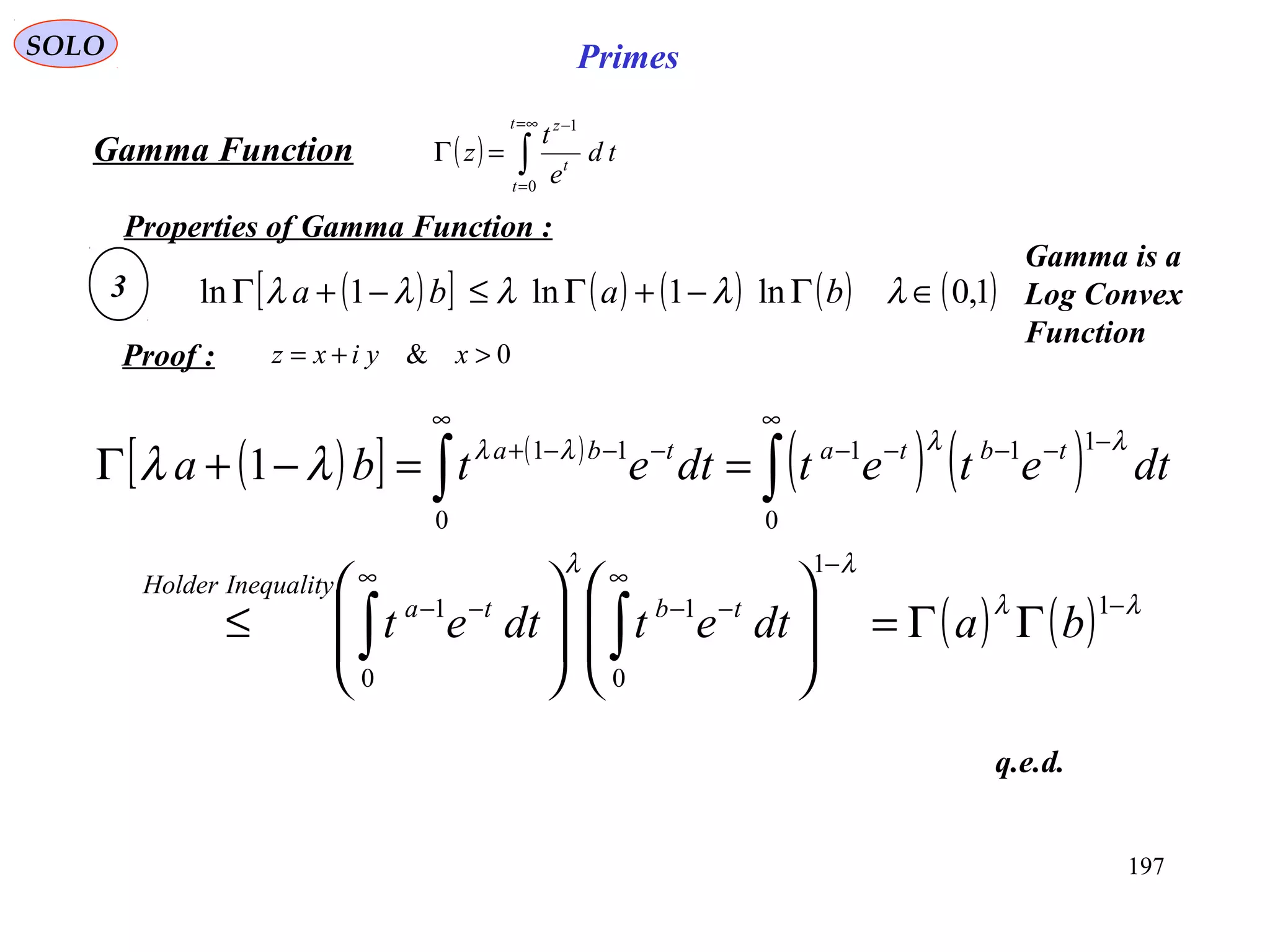 197
SOLO Primes
( ) ∫
∞=
=
−
=Γ
t
t
t
z
td
e
t
z
0
1
Proof :
Gamma Function
0& >+= xyixz
( )[ ] ( ) ( ) ( ) ( )1,0ln1ln1ln ∈Γ−+Γ≤−+Γ λλλλλ baba
Properties of Gamma Function :
3
Gamma is a
Log Convex
Function
( )[ ] ( )
( ) ( )
( ) ( ) λλ
λλ
λλλλ
λλ
−
−∞
−−
∞
−−
∞
−−−−−
∞
−−−+
ΓΓ=















≤
==−+Γ
∫∫
∫∫
1
1
0
1
0
1
0
111
0
11
1
badtetdtet
dtetetdtetba
tbta
InequalityHolder
tbtatba
q.e.d.
 