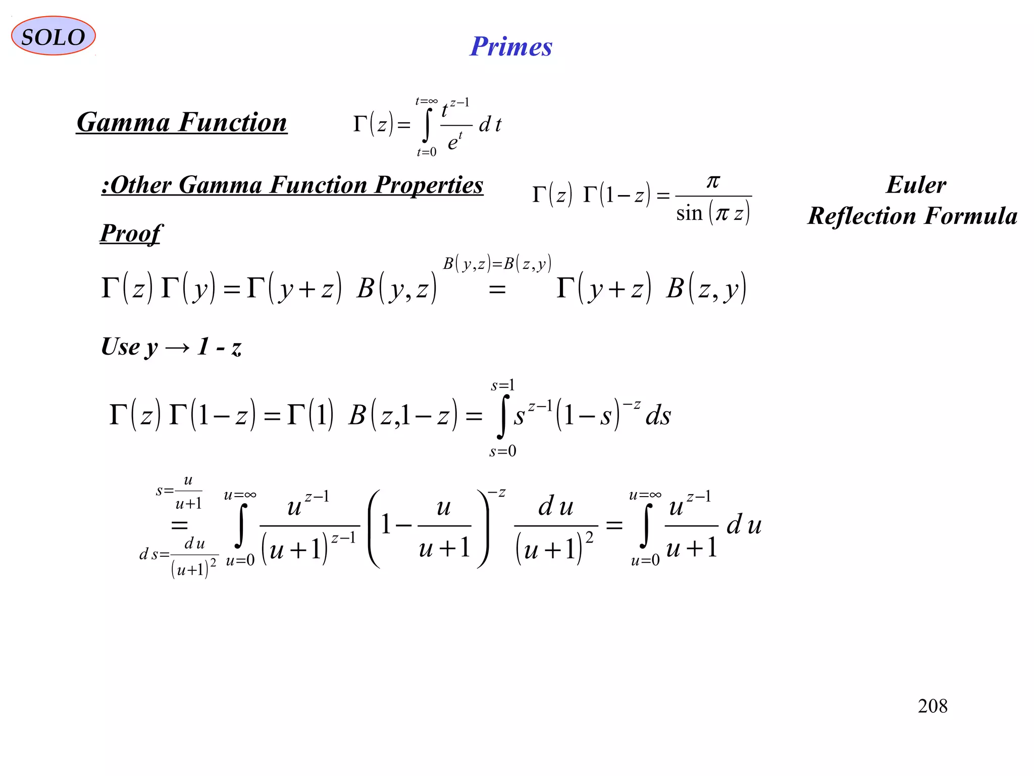 208
SOLO Primes
Proof
( ) ( ) ( ) ( )
( ) ( )
( ) ( )yzBzyzyBzyyz
yzBzyB
,,
,,
+Γ=+Γ=ΓΓ
=
Use y → 1 - z
( ) ( ) ( ) ( ) ( )
( )
( ) ( ) ∫∫
∫
∞=
=
−∞=
=
−
−
−+
=
+
=
=
=
−−
+
=
+






+
−
+
=
−=−Γ=−ΓΓ
u
u
zu
u
z
z
zu
u
s
u
ud
sd
s
s
zz
ud
u
u
u
ud
u
u
u
u
dssszzBzz
0
1
0
21
11
1
1
0
1
111
1
1
11,11
2
( ) ∫
∞=
=
−
=Γ
t
t
t
z
td
e
t
z
0
1
Gamma Function
Other Gamma Function Properties: ( ) ( )
( )z
zz
π
π
sin
1 =−ΓΓ Euler
Reflection Formula
 