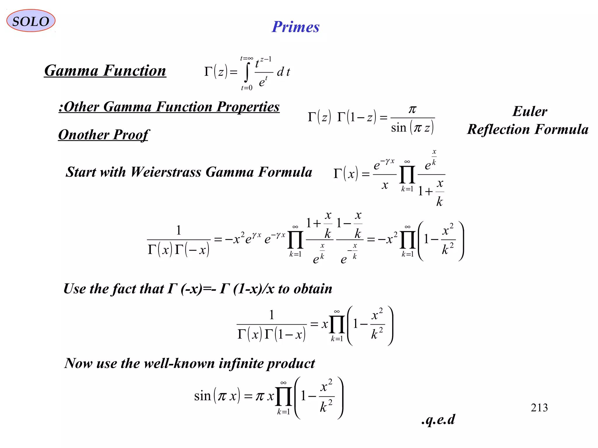 213
SOLO Primes
Onother Proof
( ) ∫
∞=
=
−
=Γ
t
t
t
z
td
e
t
z
0
1
Gamma Function
Other Gamma Function Properties:
Start with Weierstrass Gamma Formula
( ) ( )
( )z
zz
π
π
sin
1 =−ΓΓ Euler
Reflection Formula
( ) ∏
∞
=
−
+
=Γ
1 1k
k
x
x
k
x
e
x
e
x
γ
( ) ( ) ∏∏
∞
=
∞
= −
−






−−=
−+
−=
−ΓΓ 1
2
2
2
1
2
1
11
1
kk k
x
k
x
xx
k
x
x
e
k
x
e
k
x
eex
xx
γγ
Use the fact that Γ (-x)=- Γ (1-x)/x to obtain
( ) ( ) ∏
∞
=






−=
−ΓΓ 1
2
2
1
1
1
k k
x
x
xx
Now use the well-known infinite product
( ) ∏
∞
=






−=
1
2
2
1sin
k k
x
xx ππ
q.e.d.
 