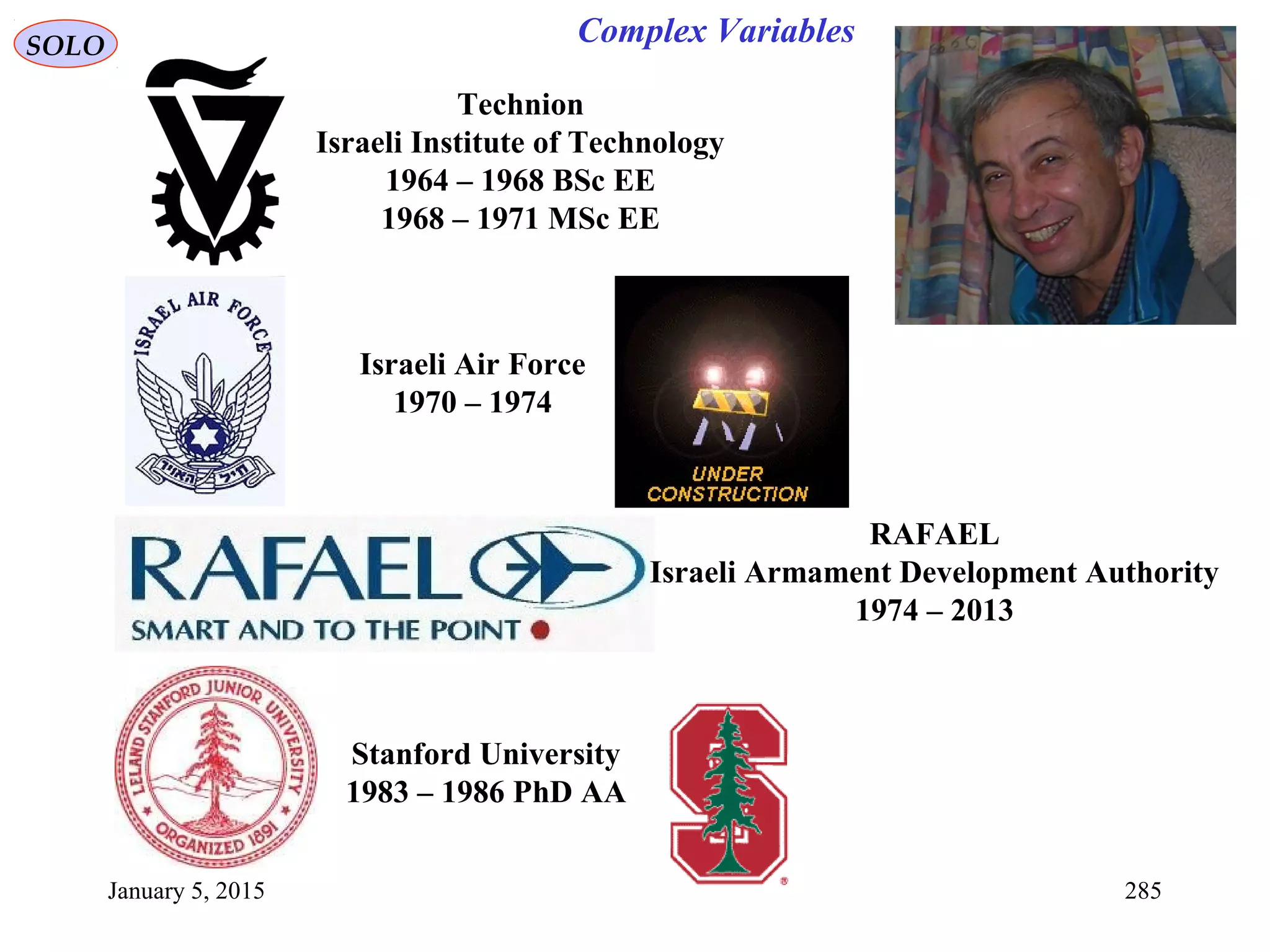 January 5, 2015 285
SOLO
Technion
Israeli Institute of Technology
1964 – 1968 BSc EE
1968 – 1971 MSc EE
Israeli Air Force
1970 – 1974
RAFAEL
Israeli Armament Development Authority
1974 – 2013
Stanford University
1983 – 1986 PhD AA
Complex Variables
 