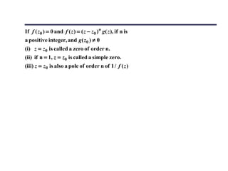 If f ( z0 ) = 0 and f ( z ) = ( z − z0 )n g ( z ), if n is
a positive integer, and g( z0 ) ≠ 0
(i) z = z0 is called a zero of order n.
(ii) if n = 1, z = z0 is called a simple zero.
(iii) z = z0 is also a pole of order n of 1 / f ( z )
 