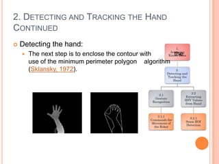 2. DETECTING AND TRACKING THE HAND
CONTINUED
   Detecting the hand:
       The next step is to enclose the contour with   the
        use of the minimum perimeter polygon algorithm
        (Sklansky, 1972).
 
