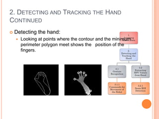 2. DETECTING AND TRACKING THE HAND
CONTINUED
   Detecting the hand:
       Looking at points where the contour and the minimum
        perimeter polygon meet shows the position of the
        fingers.
 