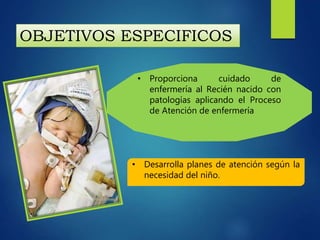 OBJETIVOS ESPECIFICOS
• Desarrolla planes de atención según la
necesidad del niño.
• Proporciona cuidado de
enfermería al Recién nacido con
patologías aplicando el Proceso
de Atención de enfermería
 