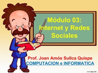 Módulo 03:
     Internet y Redes
         Sociales


 Prof. Joan Amós Sullca Quispe
COMPUTACION e INFORMATICA
 